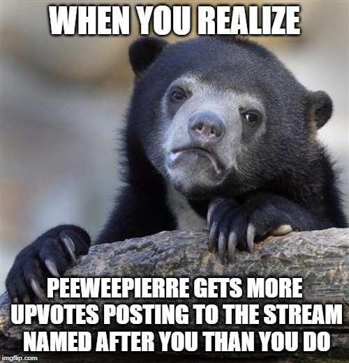 More power to you. Thanks for posting. | WHEN YOU REALIZE; PEEWEEPIERRE GETS MORE UPVOTES POSTING TO THE STREAM NAMED AFTER YOU THAN YOU DO | image tagged in memes,confession bear,egos butthurt,peweepierre,good job | made w/ Imgflip meme maker