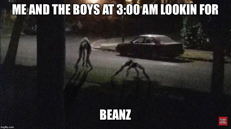 Beany boiz | ME AND THE BOYS AT 3:00 AM LOOKIN FOR; BEANZ | image tagged in relatable | made w/ Imgflip meme maker