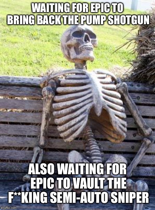 Waiting Skeleton Meme | WAITING FOR EPIC TO BRING BACK THE PUMP SHOTGUN; ALSO WAITING FOR EPIC TO VAULT THE F**KING SEMI-AUTO SNIPER | image tagged in memes,waiting skeleton | made w/ Imgflip meme maker