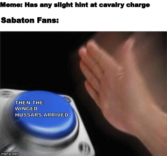 Blank Nut Button Meme | Meme: Has any slight hint at cavalry charge; Sabaton Fans:; THEN THE WINGED HUSSARS ARRIVED | image tagged in memes,blank nut button,sabaton | made w/ Imgflip meme maker