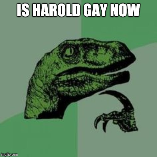 Time raptor  | IS HAROLD GAY NOW | image tagged in time raptor | made w/ Imgflip meme maker