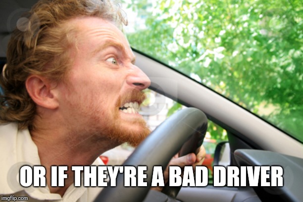 Bad Driver | OR IF THEY'RE A BAD DRIVER | image tagged in bad driver | made w/ Imgflip meme maker
