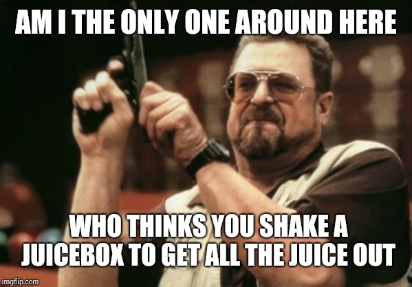 Am I The Only One Around Here | AM I THE ONLY ONE AROUND HERE; WHO THINKS YOU SHAKE A JUICEBOX TO GET ALL THE JUICE OUT | image tagged in memes,am i the only one around here | made w/ Imgflip meme maker