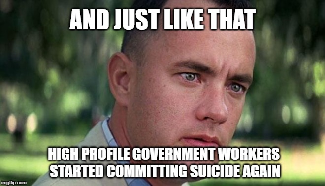 Forest Gump | AND JUST LIKE THAT; HIGH PROFILE GOVERNMENT WORKERS STARTED COMMITTING SUICIDE AGAIN | image tagged in forest gump | made w/ Imgflip meme maker