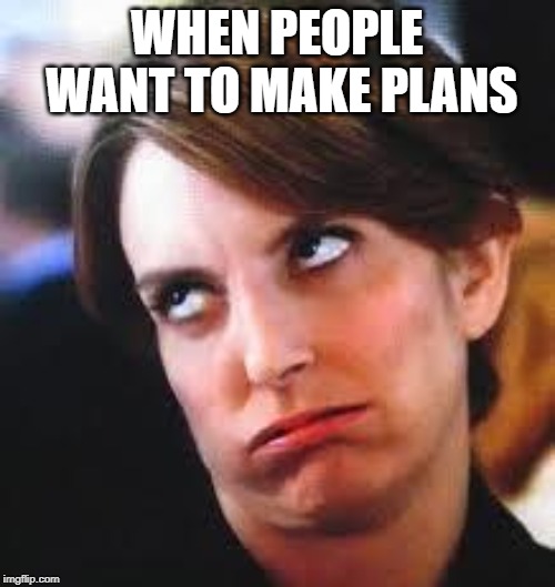 eyeroll | WHEN PEOPLE WANT TO MAKE PLANS | image tagged in eyeroll | made w/ Imgflip meme maker