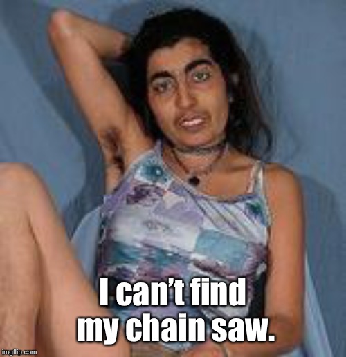 Ugly woman 2 | I can’t find my chain saw. | image tagged in ugly woman 2 | made w/ Imgflip meme maker