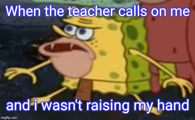 Spongegar | When the teacher calls on me; and i wasn't raising my hand | image tagged in memes,spongegar | made w/ Imgflip meme maker