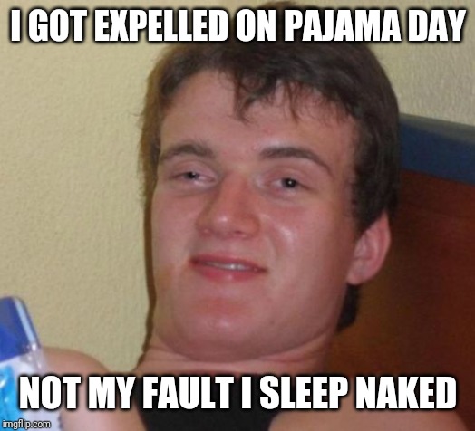 10 Guy Meme | I GOT EXPELLED ON PAJAMA DAY; NOT MY FAULT I SLEEP NAKED | image tagged in memes,10 guy | made w/ Imgflip meme maker