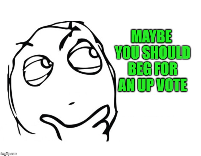 hmmm | MAYBE YOU SHOULD BEG FOR AN UP VOTE | image tagged in hmmm | made w/ Imgflip meme maker
