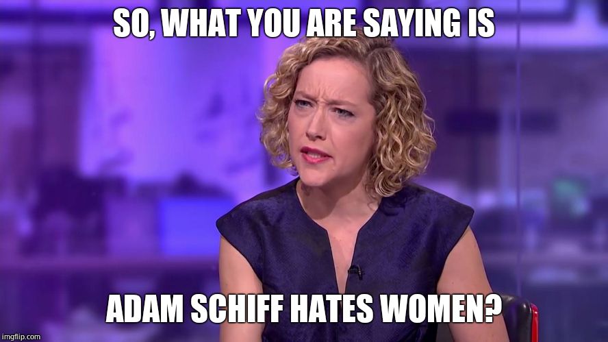 Cathy Newman feminist stunned | SO, WHAT YOU ARE SAYING IS ADAM SCHIFF HATES WOMEN? | image tagged in cathy newman feminist stunned | made w/ Imgflip meme maker