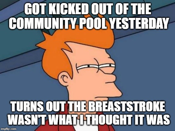 Futurama Fry | GOT KICKED OUT OF THE COMMUNITY POOL YESTERDAY; TURNS OUT THE BREASTSTROKE WASN'T WHAT I THOUGHT IT WAS | image tagged in memes,futurama fry | made w/ Imgflip meme maker