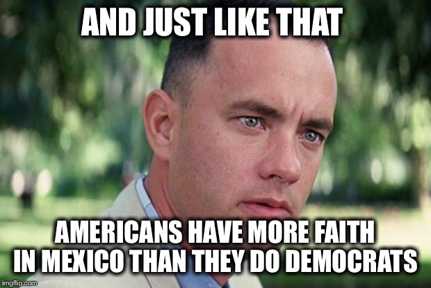 And Just Like That Meme | AND JUST LIKE THAT AMERICANS HAVE MORE FAITH IN MEXICO THAN THEY DO DEMOCRATS | image tagged in forrest gump | made w/ Imgflip meme maker