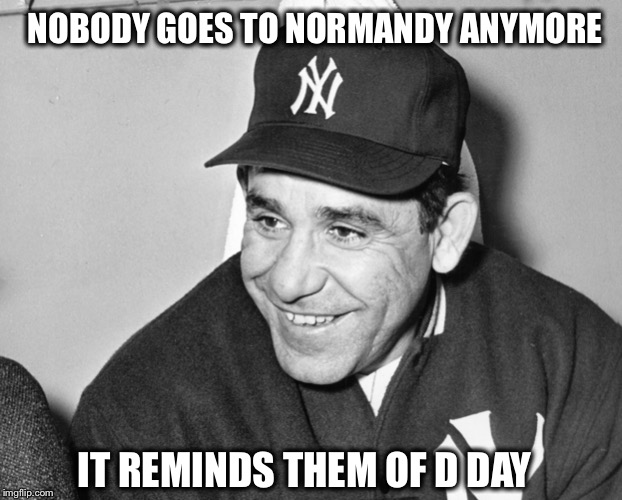 Yogi Berra | IT REMINDS THEM OF D DAY NOBODY GOES TO NORMANDY ANYMORE | image tagged in yogi berra | made w/ Imgflip meme maker