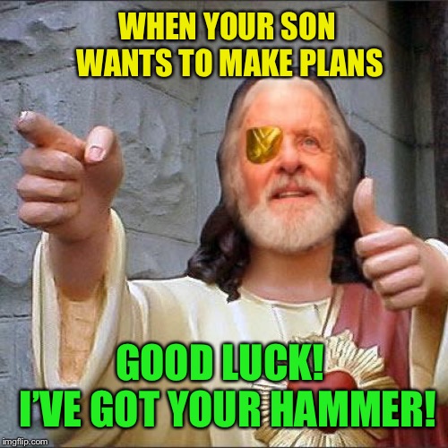 WHEN YOUR SON WANTS TO MAKE PLANS GOOD LUCK!  I’VE GOT YOUR HAMMER! | made w/ Imgflip meme maker