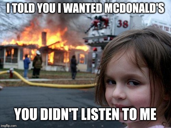 Disaster Girl Meme | I TOLD YOU I WANTED MCDONALD'S; YOU DIDN'T LISTEN TO ME | image tagged in memes,disaster girl | made w/ Imgflip meme maker