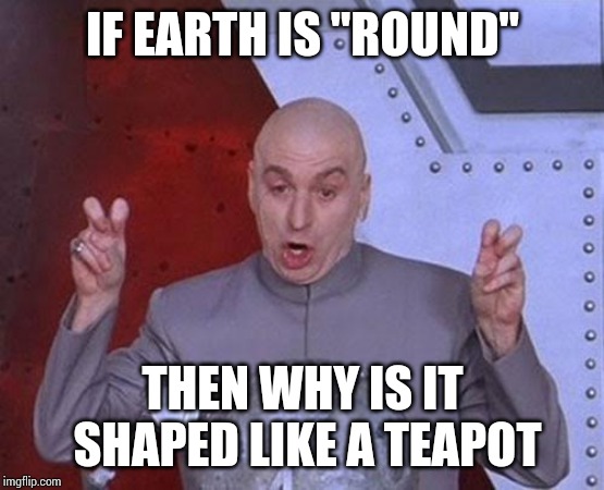 Dr Evil Laser Meme | IF EARTH IS "ROUND"; THEN WHY IS IT SHAPED LIKE A TEAPOT | image tagged in memes,dr evil laser | made w/ Imgflip meme maker
