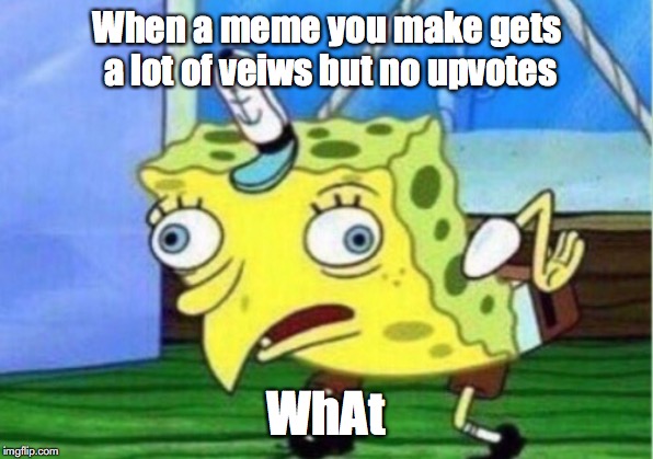 Mocking Spongebob | When a meme you make gets a lot of veiws but no upvotes; WhAt | image tagged in memes,mocking spongebob | made w/ Imgflip meme maker