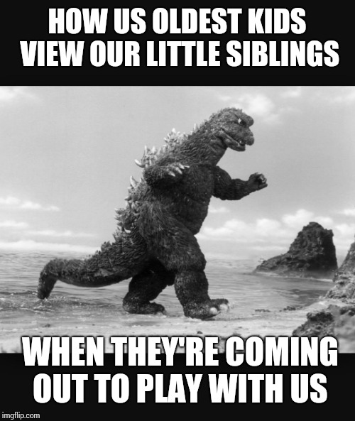 Godzilla  | HOW US OLDEST KIDS VIEW OUR LITTLE SIBLINGS; WHEN THEY'RE COMING OUT TO PLAY WITH US | image tagged in godzilla | made w/ Imgflip meme maker