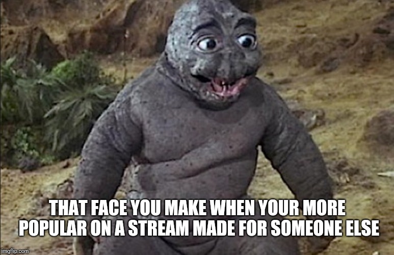 Lol Godzilla  | THAT FACE YOU MAKE WHEN YOUR MORE POPULAR ON A STREAM MADE FOR SOMEONE ELSE | image tagged in lol godzilla | made w/ Imgflip meme maker