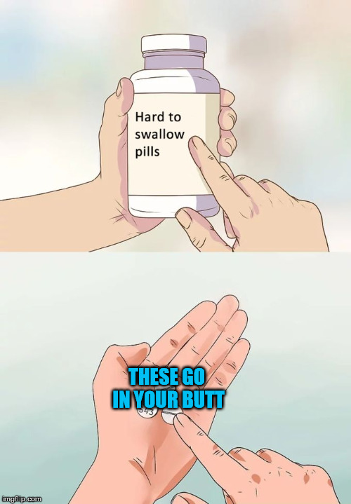 Hard To Swallow Pills Meme | THESE GO IN YOUR BUTT | image tagged in memes,hard to swallow pills | made w/ Imgflip meme maker