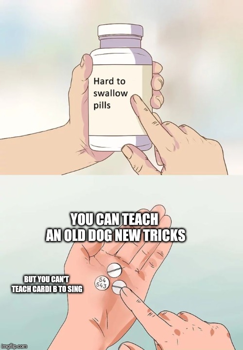 Hard To Swallow Pills Meme | YOU CAN TEACH AN OLD DOG NEW TRICKS; BUT YOU CAN'T TEACH CARDI B TO SING | image tagged in memes,hard to swallow pills | made w/ Imgflip meme maker
