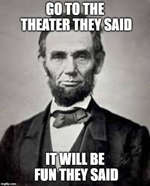 2nd meme im using for my civil war project | GO TO THE THEATER THEY SAID; IT WILL BE FUN THEY SAID | image tagged in abraham lincoln,civil war,politics | made w/ Imgflip meme maker