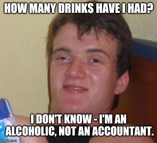10 Guy Meme | HOW MANY DRINKS HAVE I HAD? I DON'T KNOW - I'M AN ALCOHOLIC, NOT AN ACCOUNTANT. | image tagged in memes,10 guy | made w/ Imgflip meme maker