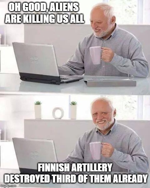 Hide the Pain Harold Meme | OH GOOD, ALIENS ARE KILLING US ALL; FINNISH ARTILLERY DESTROYED THIRD OF THEM ALREADY | image tagged in memes,hide the pain harold | made w/ Imgflip meme maker
