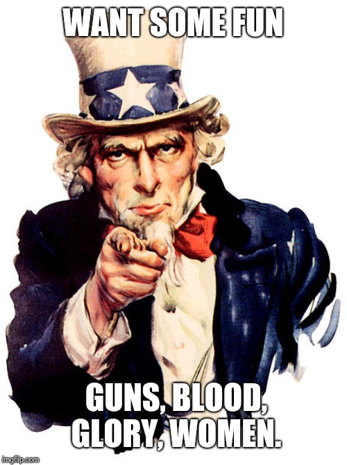 I need you | WANT SOME FUN GUNS, BLOOD, GLORY, WOMEN. | image tagged in i need you | made w/ Imgflip meme maker