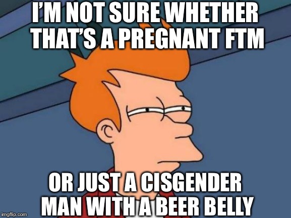 Whenever I see a skinny man with a fat belly | I’M NOT SURE WHETHER THAT’S A PREGNANT FTM; OR JUST A CISGENDER MAN WITH A BEER BELLY | image tagged in memes,futurama fry | made w/ Imgflip meme maker