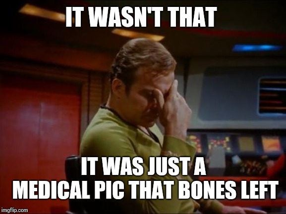 Captain Kirk Facepalm | IT WASN'T THAT IT WAS JUST A MEDICAL PIC THAT BONES LEFT | image tagged in captain kirk facepalm | made w/ Imgflip meme maker