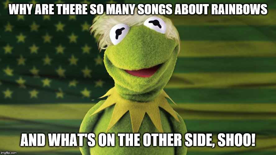 Donald just doesn't get it | WHY ARE THERE SO MANY SONGS ABOUT RAINBOWS; AND WHAT'S ON THE OTHER SIDE, SHOO! | made w/ Imgflip meme maker