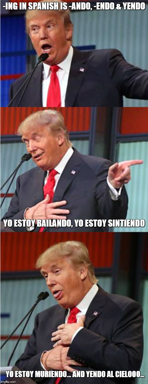 Trumps teaches -ING verbs in Spanish! | -ING IN SPANISH IS -ANDO, -ENDO & YENDO; YO ESTOY BAILANDO, YO ESTOY SINTIENDO; YO ESTOY MURIENDO... AND YENDO AL CIELOOO... | image tagged in bad pun trump | made w/ Imgflip meme maker