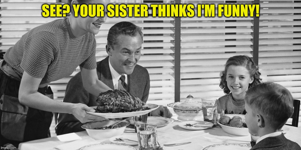 Vintage family | SEE? YOUR SISTER THINKS I'M FUNNY! | image tagged in vintage family | made w/ Imgflip meme maker