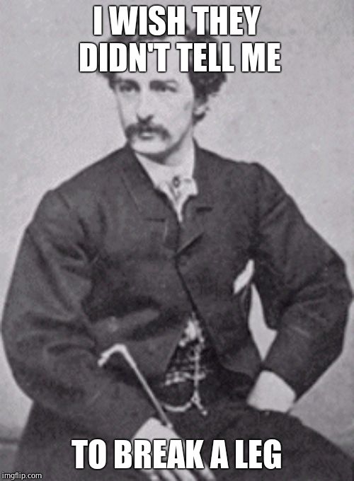 John Wilkes Booth | I WISH THEY DIDN'T TELL ME TO BREAK A LEG | image tagged in john wilkes booth | made w/ Imgflip meme maker
