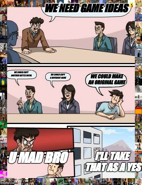 Boardroom Meeting Suggestion Meme | WE NEED GAME IDEAS; WE COULD COPY ANOTHER BATTLE ROYAL; WE COULD COPY A DIFFERENT GAME; WE COULD MAKE AN ORIGINAL GAME; U MAD BRO; I'LL TAKE THAT AS A YES | image tagged in memes,boardroom meeting suggestion | made w/ Imgflip meme maker