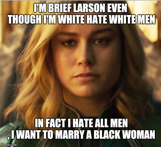 Brie Larson Emotion meme | I'M BRIEF LARSON EVEN THOUGH I'M WHITE HATE WHITE MEN; IN FACT I HATE ALL MEN , I WANT TO MARRY A BLACK WOMAN | image tagged in brie larson emotion meme | made w/ Imgflip meme maker