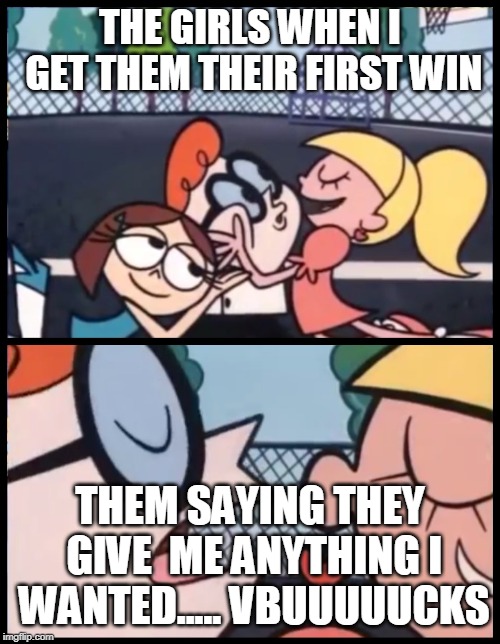 Say it Again, Dexter | THE GIRLS WHEN I GET THEM THEIR FIRST WIN; THEM SAYING THEY GIVE  ME ANYTHING I WANTED..... VBUUUUUCKS | image tagged in memes,say it again dexter | made w/ Imgflip meme maker