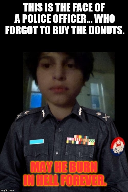 THIS IS THE FACE OF A POLICE OFFICER... WHO FORGOT TO BUY THE DONUTS. MAY HE BURN IN HELL FOREVER. | image tagged in sad police | made w/ Imgflip meme maker