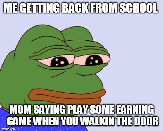 Pepe the Frog | ME GETTING BACK FROM SCHOOL; MOM SAYING PLAY SOME EARNING GAME WHEN YOU WALKIN THE DOOR | image tagged in pepe the frog | made w/ Imgflip meme maker