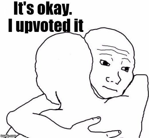 awww hug | It's okay.  I upvoted it | image tagged in awww hug | made w/ Imgflip meme maker