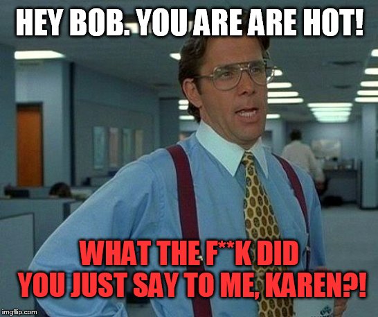 That Would Be Great | HEY BOB. YOU ARE ARE HOT! WHAT THE F**K DID YOU JUST SAY TO ME, KAREN?! | image tagged in memes,that would be great | made w/ Imgflip meme maker