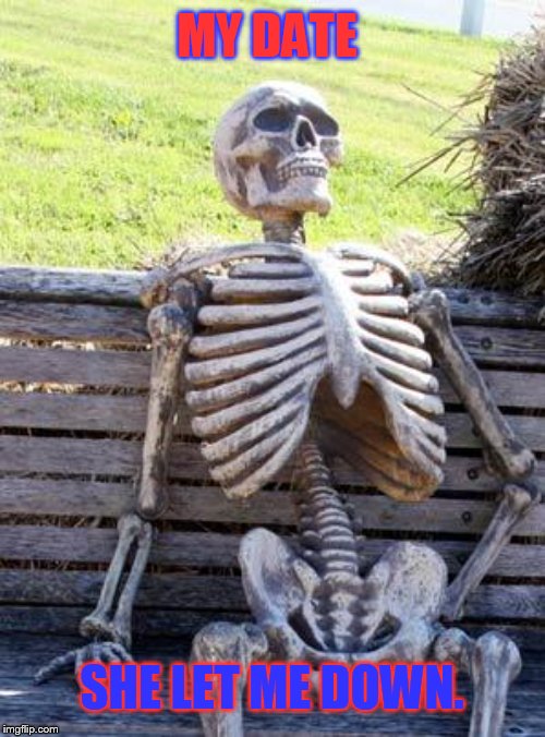 Waiting Skeleton | MY DATE; SHE LET ME DOWN. | image tagged in memes,waiting skeleton | made w/ Imgflip meme maker