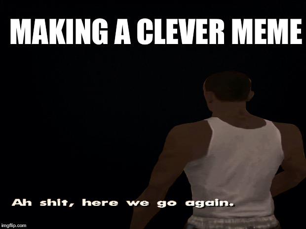 Memes are hard | MAKING A CLEVER MEME | image tagged in ah shit here we go again,gta 5,gta san andreas,nsfw,memes | made w/ Imgflip meme maker