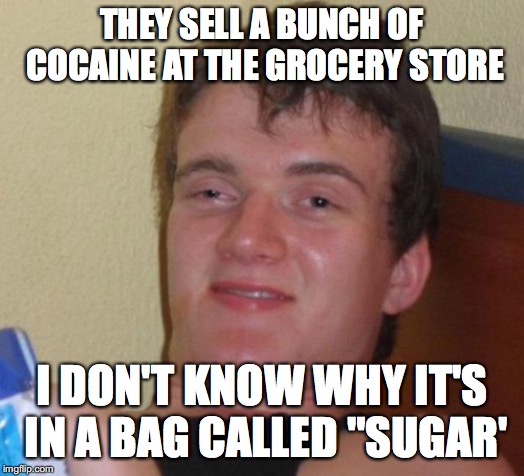 10 Guy Meme | THEY SELL A BUNCH OF COCAINE AT THE GROCERY STORE; I DON'T KNOW WHY IT'S IN A BAG CALLED "SUGAR' | image tagged in memes,10 guy,sugar,cocaine,grocery store | made w/ Imgflip meme maker