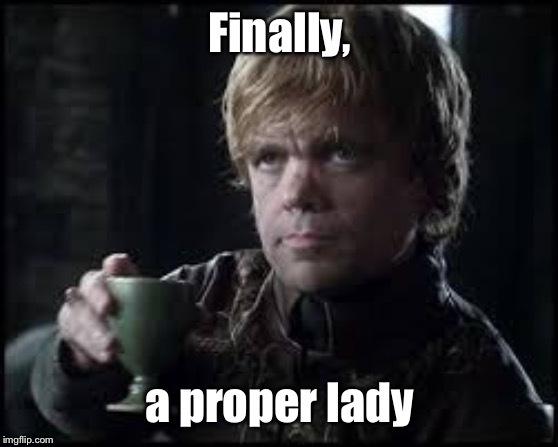 Tyrion Lannister | Finally, a proper lady | image tagged in tyrion lannister | made w/ Imgflip meme maker
