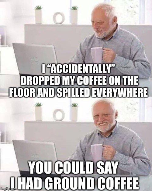 Would you drink it off the floor? | I “ACCIDENTALLY” DROPPED MY COFFEE ON THE FLOOR AND SPILLED EVERYWHERE; YOU COULD SAY I HAD GROUND COFFEE | image tagged in memes,hide the pain harold,coffee | made w/ Imgflip meme maker