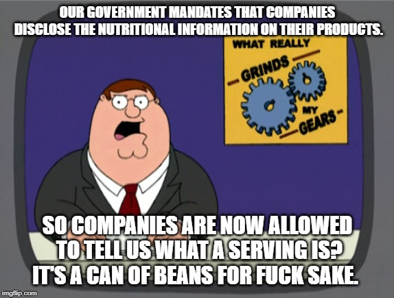 Peter Griffin News Meme | OUR GOVERNMENT MANDATES THAT COMPANIES DISCLOSE THE NUTRITIONAL INFORMATION ON THEIR PRODUCTS. SO COMPANIES ARE NOW ALLOWED TO TELL US WHAT A SERVING IS? IT'S A CAN OF BEANS FOR FUCK SAKE. | image tagged in memes,peter griffin news | made w/ Imgflip meme maker