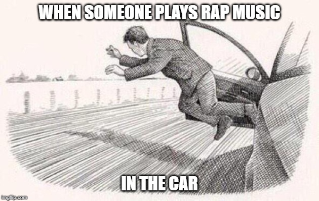 WHEN SOMEONE PLAYS RAP MUSIC; IN THE CAR | image tagged in rapsucks | made w/ Imgflip meme maker