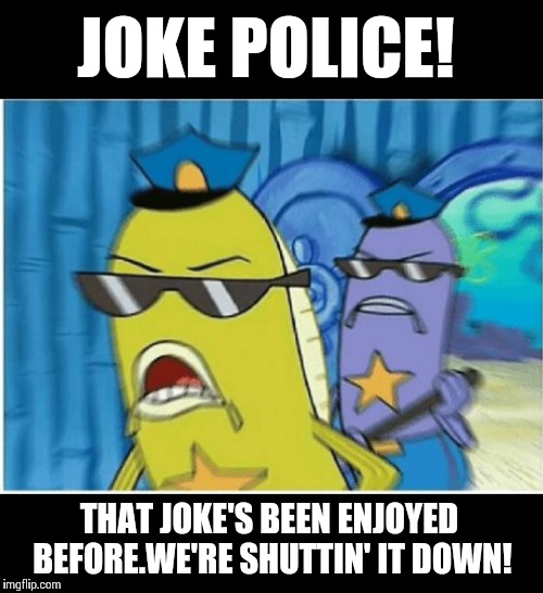 Spongebob Shakedown | JOKE POLICE! THAT JOKE'S BEEN ENJOYED BEFORE.WE'RE SHUTTIN' IT DOWN! | image tagged in spongebob police,memes,repost police | made w/ Imgflip meme maker